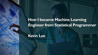 How I became Machine Learning
Engineer from Statistical Programmer
Kevin Lee
 
