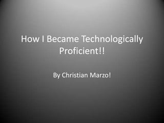 How I Became Technologically
        Proficient!!

       By Christian Marzo!
 