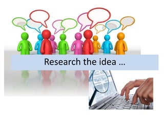 Research the idea …
 