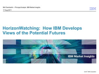HorizonWatching:  How IBM Develops Views of the Potential Futures Bill Chamberlin – Principal Analyst, IBM Market Insights 17 Aug 2011 