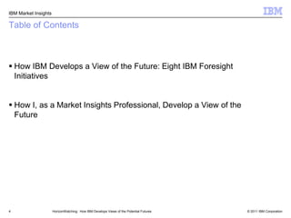 Table of ContentsHow IBM Develops a View of theFuture: EightIBM Foresight InitiativesHow I, as a Market Insights Professional, Develop a View of the Future 4HorizonWatching:  How IBM Develops Views of the Potential Futures