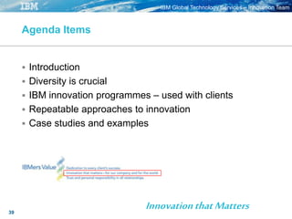 IBM Global Technology Services – Innovation Team
39
Agenda Items
 Introduction
 Diversity is crucial
 IBM innovation programmes – used with clients
 Repeatable approaches to innovation
 Case studies and examples
InnovationthatMatters
 