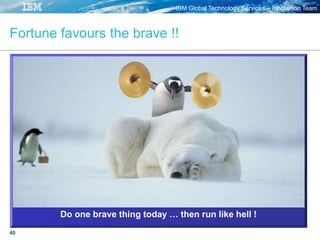 IBM Global Technology Services – Innovation Team
40
40
Fortune favours the brave !!
Do one brave thing today … then run like hell !
 