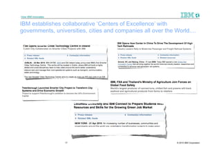 How IBM Innovates

IBM establishes collaborative ‘Centers of Excellence’ with
governments, universities, cities and companies all over the World....




                    17                                        © 2010 IBM Corporation
 