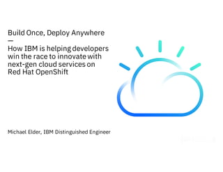 © 2017 IBM Corporation
Build Once, Deploy Anywhere
—
How IBM is helping developers
win the race to innovatewith
next-gen cloud services on
Red Hat OpenShift
Michael Elder, IBM Distinguished Engineer
 