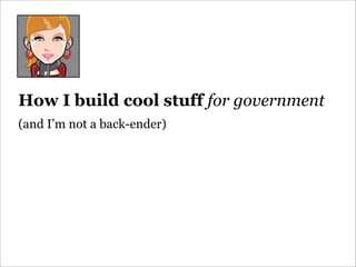 How I build cool stuff for government
(and I’m not a back-ender)
 