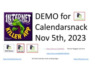 DEMO for
Calendarsnack
Nov 5th, 2023
https://31events.com
https://calendarsnack.com
https://shorturl.at/kHMS3 Denver Nuggets Live here
No Code Calendar Invite Landing Pages
https://youtu.be/gOXWEVK85sM
 
