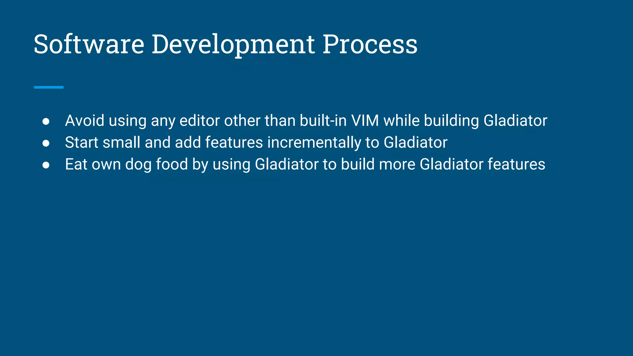 Software Development Process
● Avoid using any editor other than built-in VIM while building Gladiator
● Start small and add features incrementally to Gladiator
● Eat own dog food by using Gladiator to build more Gladiator features
 