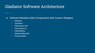 Gladiator Software Architecture
● Software Modules (AKA Components AKA Custom Widgets)
○ Gladiator
○ TextEditor
○ FileExplorerTree
○ FileLookupList
○ FileEditMenu
○ GladiatorMenuBar
○ ProgressShell
 