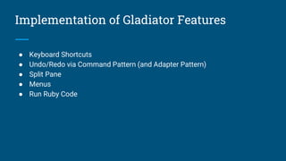 Implementation of Gladiator Features
● Keyboard Shortcuts
● Undo/Redo via Command Pattern (and Adapter Pattern)
● Split Pane
● Menus
● Run Ruby Code
 