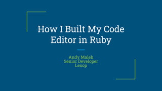 How I Built My Code
Editor in Ruby
Andy Maleh
Senior Developer
Lexop
 