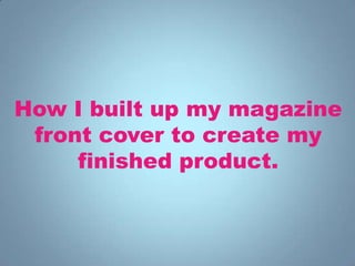How I built up my magazine
 front cover to create my
     finished product.
 