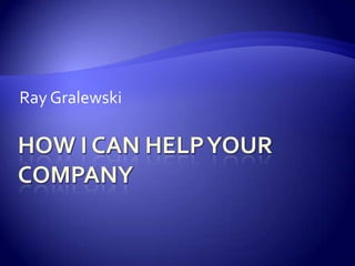 How I can help your company Ray Gralewski 