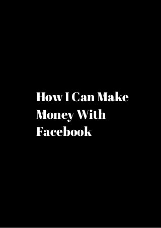 How I Can Make 
Money With 
Facebook 
 