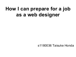 How I can prepare for a job
as a web designer
s1180036 Taisuke Honda
 