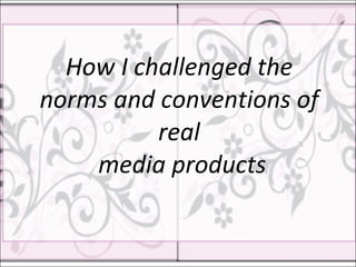 How I challenged the norms and conventions of real  media products 