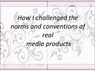 How I challenged the norms and conventions of real  media products 