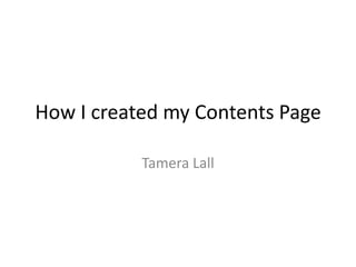 How I created my Contents Page

           Tamera Lall
 