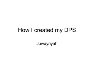 How I created my DPS
Juwayriyah
 