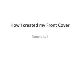How I created my Front Cover

          Tamera Lall
 