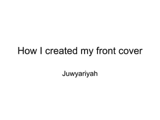 How I created my front cover
Juwyariyah
 