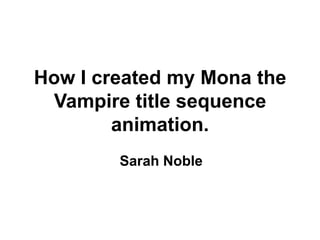 How I created my Mona the
 Vampire title sequence
        animation.
        Sarah Noble
 