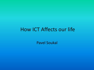 How ICT Affects our life
Pavel Soukal
 