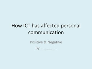 How ICT has affected personal communication Positive & Negative By……………… 