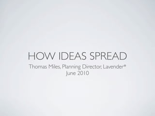 HOW IDEAS SPREAD
Thomas Miles, Planning Director, Lavender*
                June 2010
 