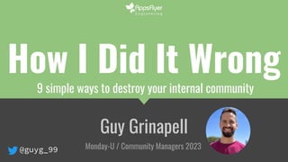 @guyg_99
How I Did It Wrong
9 simple ways to destroy your internal community
Guy Grinapell
Monday-U / Community Managers 2023
 