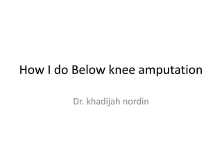 How I do Below knee amputation
Dr. khadijah nordin
 
