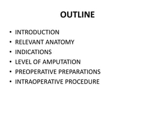 OUTLINE
• INTRODUCTION
• RELEVANT ANATOMY
• INDICATIONS
• LEVEL OF AMPUTATION
• PREOPERATIVE PREPARATIONS
• INTRAOPERATIVE PROCEDURE
 
