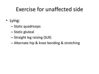 Exercise for unaffected side
• Lying:
– Static quadriceps
– Static gluteal
– Straight leg raising (SLR)
– Alternate hip & knee bending & stretching
 