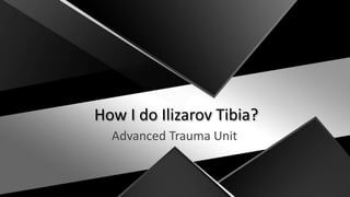 How I do Ilizarov Tibia?
Advanced Trauma Unit
 