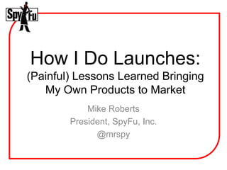 How I Do Launches:
(Painful) Lessons Learned Bringing
   My Own Products to Market
            Mike Roberts
        President, SpyFu, Inc.
              @mrspy
 