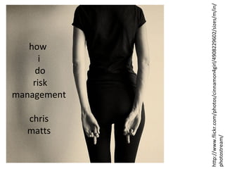 how
i
do
risk
management
chris
matts
http://www.flickr.com/photos/cinnamon4girl/4908229602/sizes/m/in/
photostream/
 