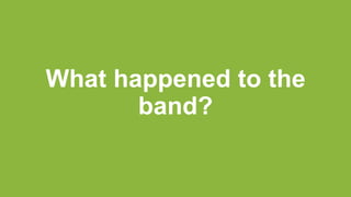 What happened to the
band?
 