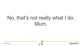 No, that’s not really what I do,
Mum.
@distilledCheri Percy
 