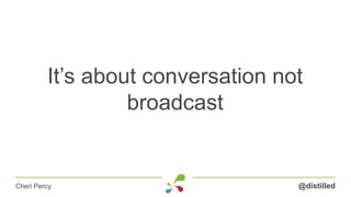 It’s about conversation not
broadcast
@distilledCheri Percy
 