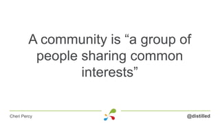 A community is “a group of
people sharing common
interests”
@distilledCheri Percy
 