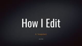 How I Edit
A Snapshot
John Tintle
 