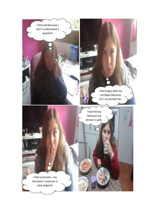 I feel sad because I
don´t understand a
question

I feel angry with my
cat Napo because
he´s scratched me.

I feel thirsty
because my
dinner is salty.

I feel surprised… my
Carnaval´s costume is
very original!

 