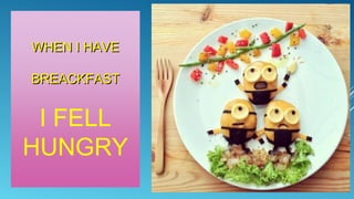 WHEN I HAVE
BREACKFAST

I FELL
HUNGRY

 