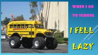 WHEN I GO
TO SCHOOL

I FELL
LAZY

 