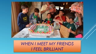WHEN I MEET MY FRIENDS
I FEEL BRILLIANT

 