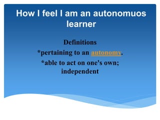 How I feel I am an autonomuos
learner
Definitions
*pertaining to an autonomy.
*able to act on one's own;
independent
 
