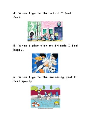 4. When I go to the school I feel
fast.
5. When I play with my friends I feel
happy.
6. When I go to the swimming pool I
feel sporty.