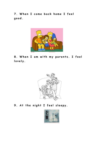 7. When I come back home I feel
good.
8. When I am with my parents. I feel
lovely.
9. At the night I feel sleepy.