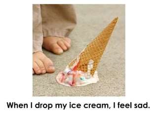 When I drop my ice cream, I feel sad.
 