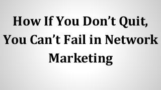 How If You Don’t Quit,
You Can’t Fail in Network
Marketing
 